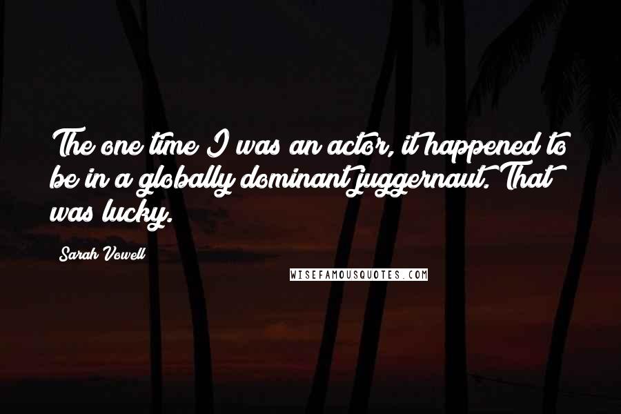 Sarah Vowell Quotes: The one time I was an actor, it happened to be in a globally dominant juggernaut. That was lucky.