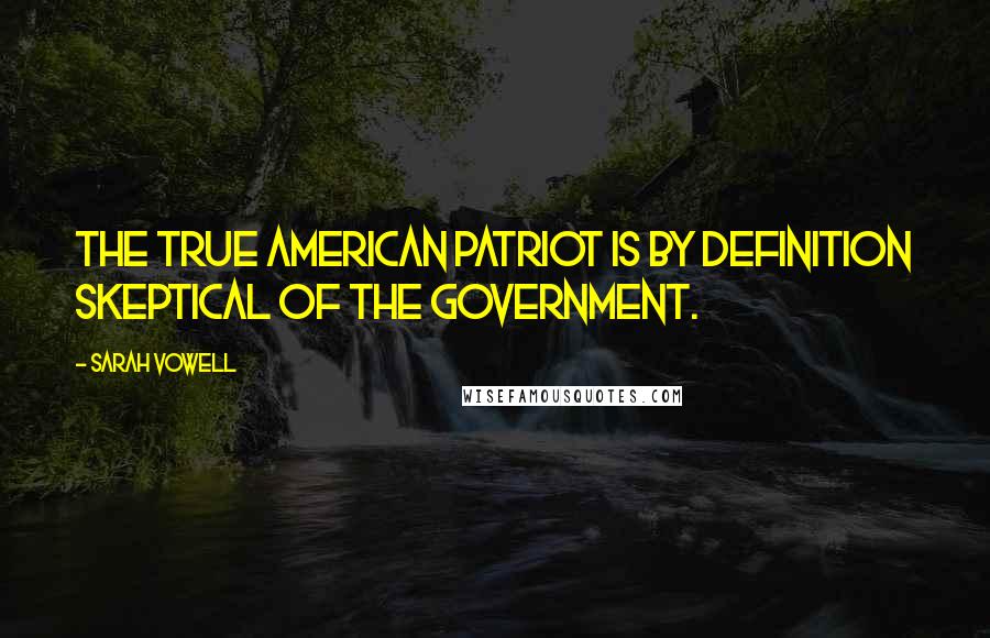 Sarah Vowell Quotes: The true American patriot is by definition skeptical of the government.