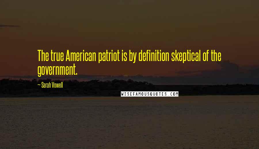 Sarah Vowell Quotes: The true American patriot is by definition skeptical of the government.