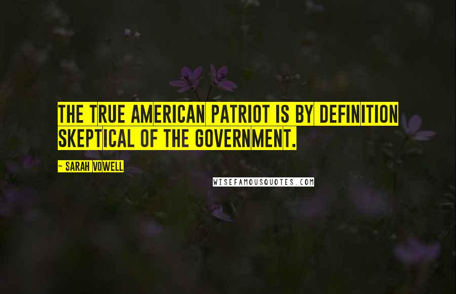 Sarah Vowell Quotes: The true American patriot is by definition skeptical of the government.