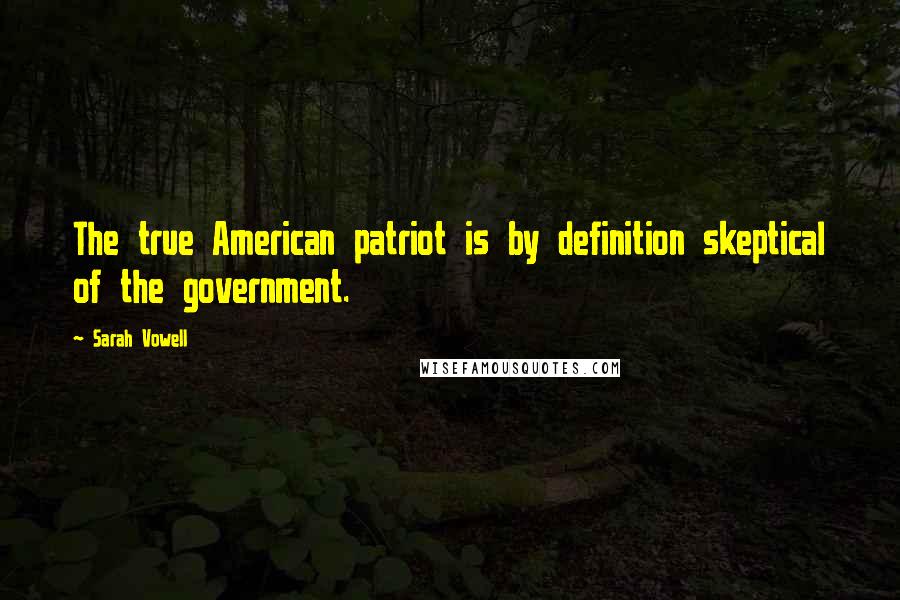 Sarah Vowell Quotes: The true American patriot is by definition skeptical of the government.