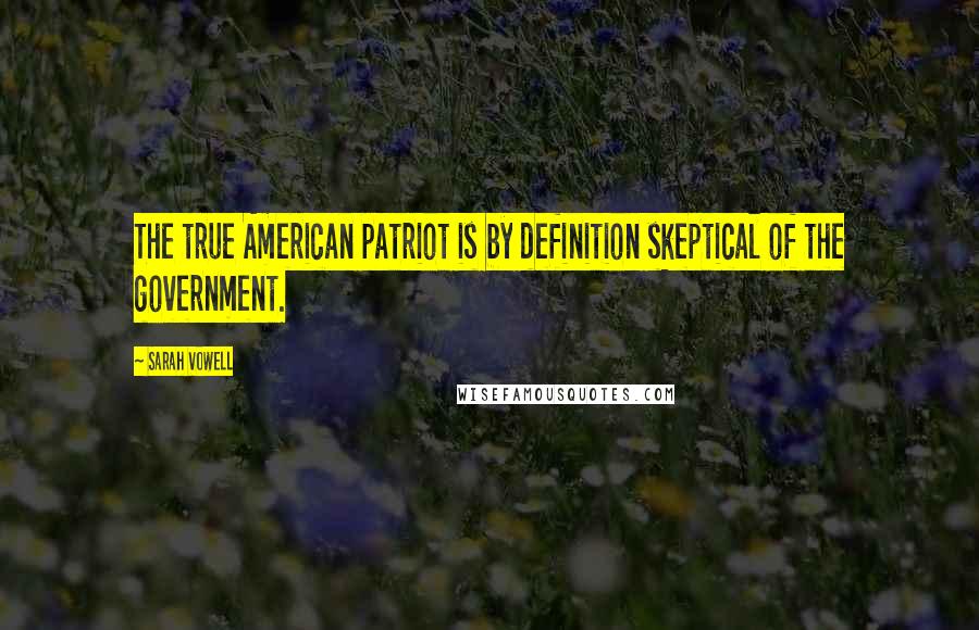 Sarah Vowell Quotes: The true American patriot is by definition skeptical of the government.