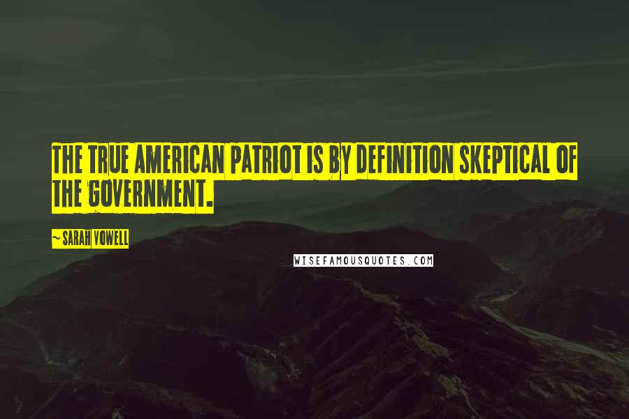 Sarah Vowell Quotes: The true American patriot is by definition skeptical of the government.