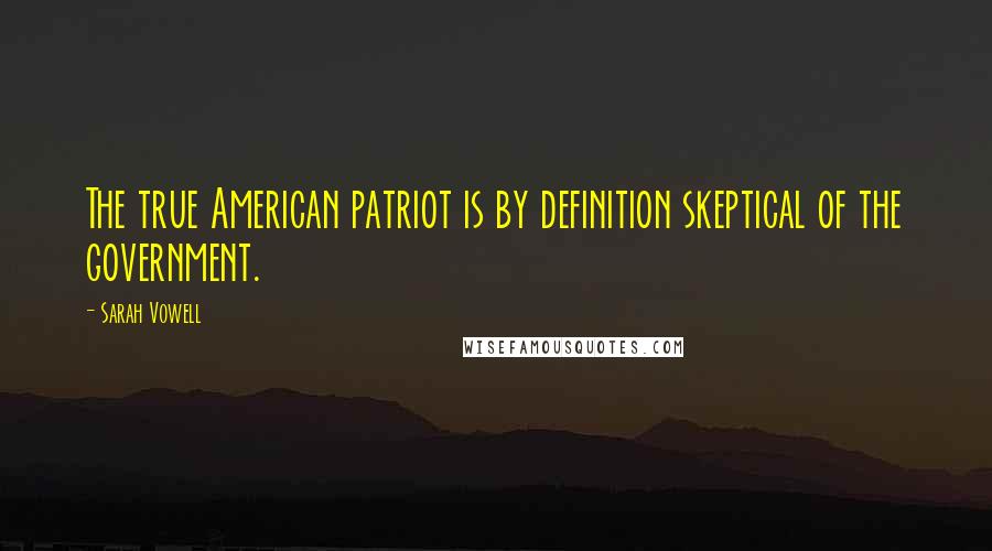 Sarah Vowell Quotes: The true American patriot is by definition skeptical of the government.