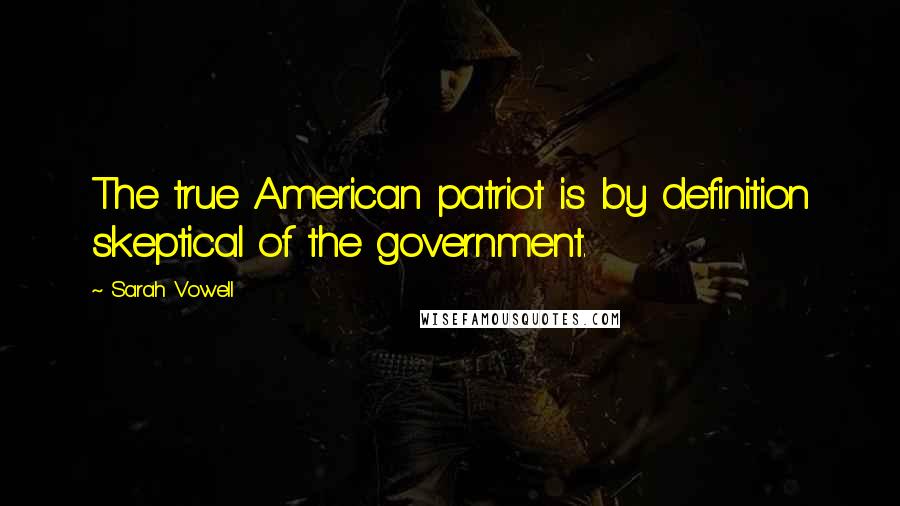 Sarah Vowell Quotes: The true American patriot is by definition skeptical of the government.