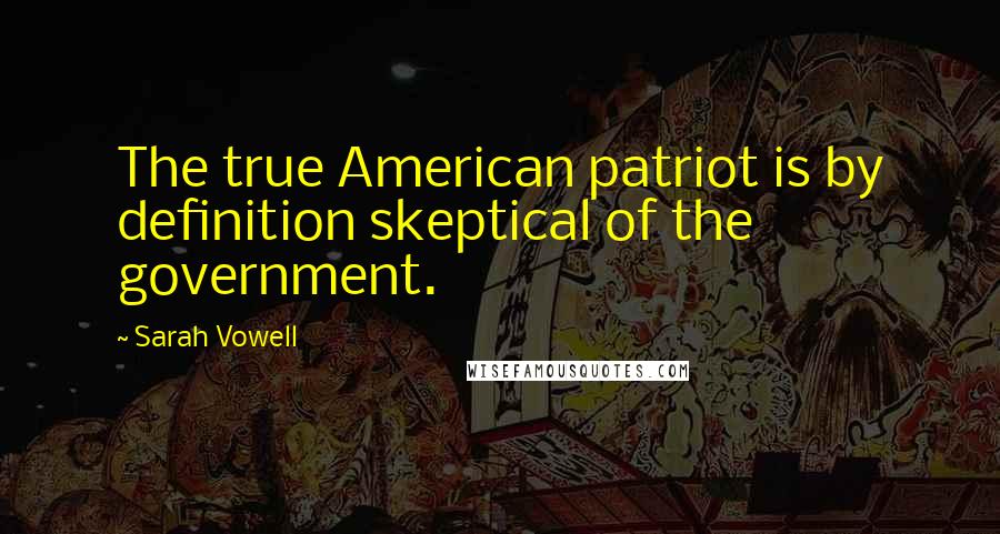 Sarah Vowell Quotes: The true American patriot is by definition skeptical of the government.