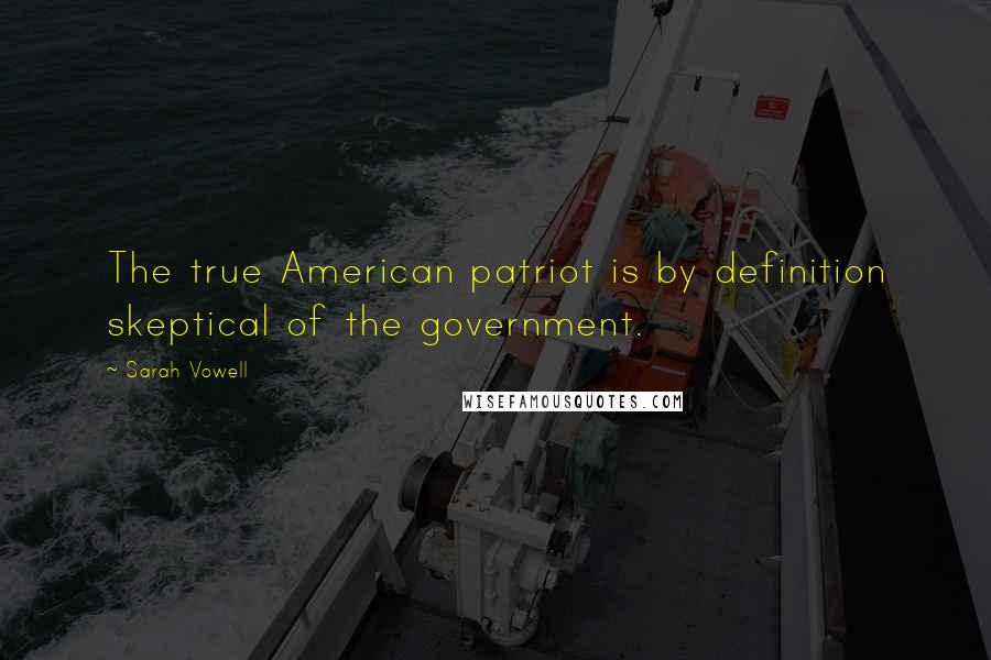 Sarah Vowell Quotes: The true American patriot is by definition skeptical of the government.