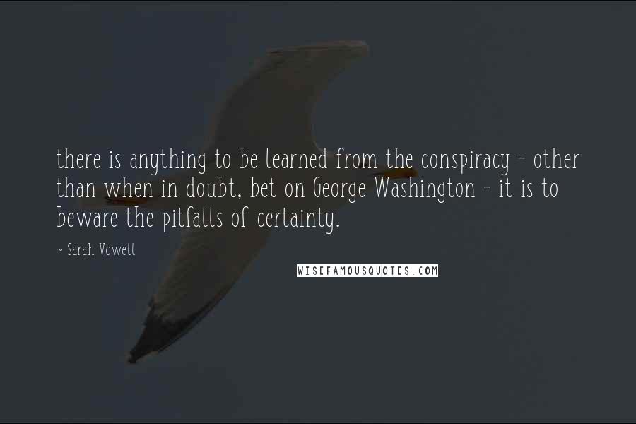 Sarah Vowell Quotes: there is anything to be learned from the conspiracy - other than when in doubt, bet on George Washington - it is to beware the pitfalls of certainty.