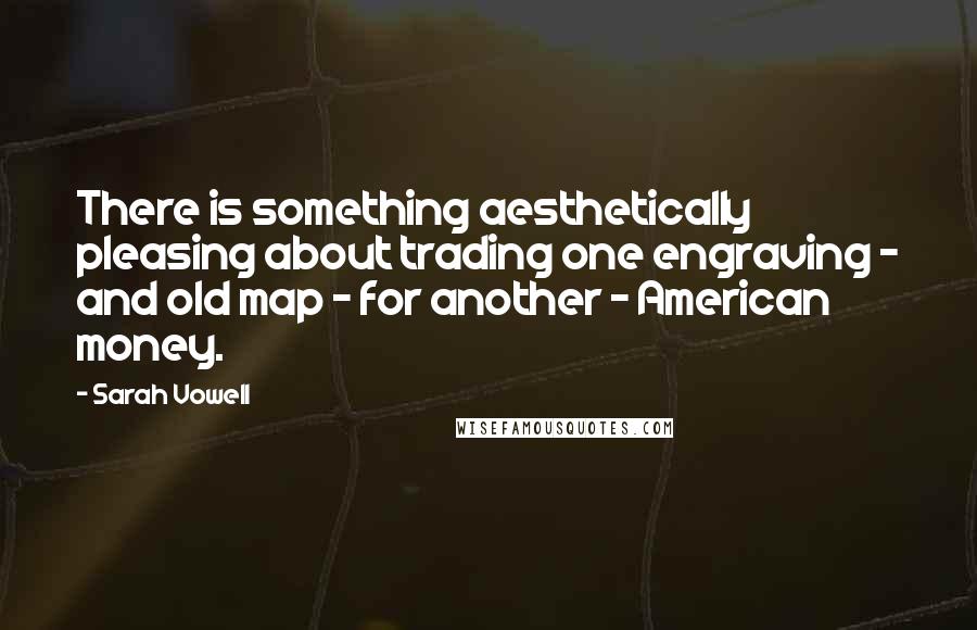 Sarah Vowell Quotes: There is something aesthetically pleasing about trading one engraving - and old map - for another - American money.