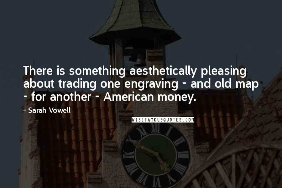 Sarah Vowell Quotes: There is something aesthetically pleasing about trading one engraving - and old map - for another - American money.