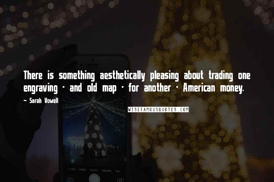 Sarah Vowell Quotes: There is something aesthetically pleasing about trading one engraving - and old map - for another - American money.