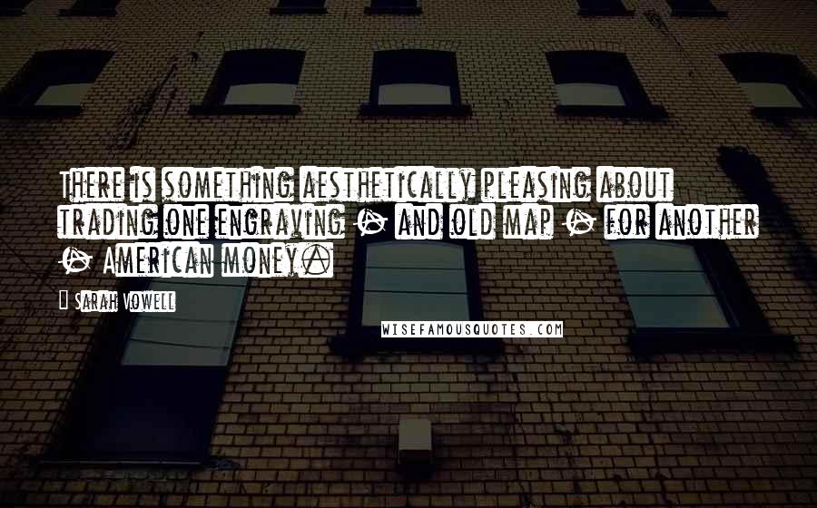 Sarah Vowell Quotes: There is something aesthetically pleasing about trading one engraving - and old map - for another - American money.