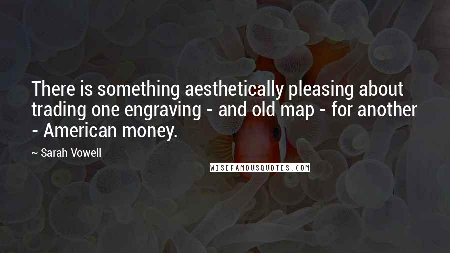 Sarah Vowell Quotes: There is something aesthetically pleasing about trading one engraving - and old map - for another - American money.