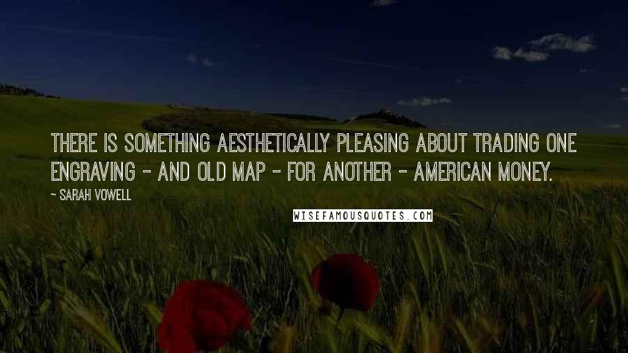 Sarah Vowell Quotes: There is something aesthetically pleasing about trading one engraving - and old map - for another - American money.