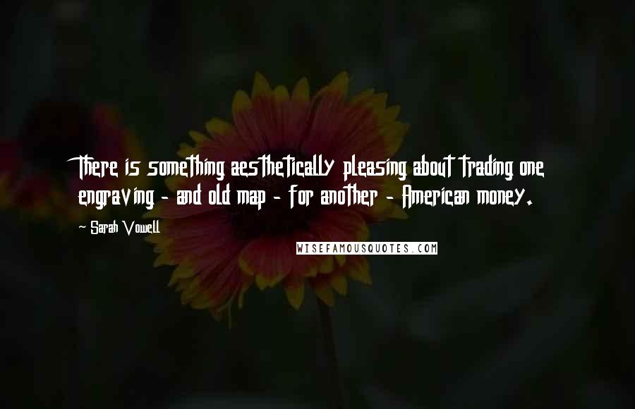 Sarah Vowell Quotes: There is something aesthetically pleasing about trading one engraving - and old map - for another - American money.