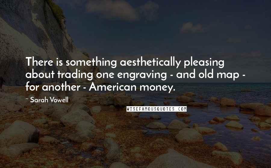 Sarah Vowell Quotes: There is something aesthetically pleasing about trading one engraving - and old map - for another - American money.