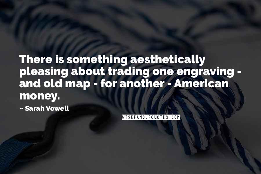 Sarah Vowell Quotes: There is something aesthetically pleasing about trading one engraving - and old map - for another - American money.