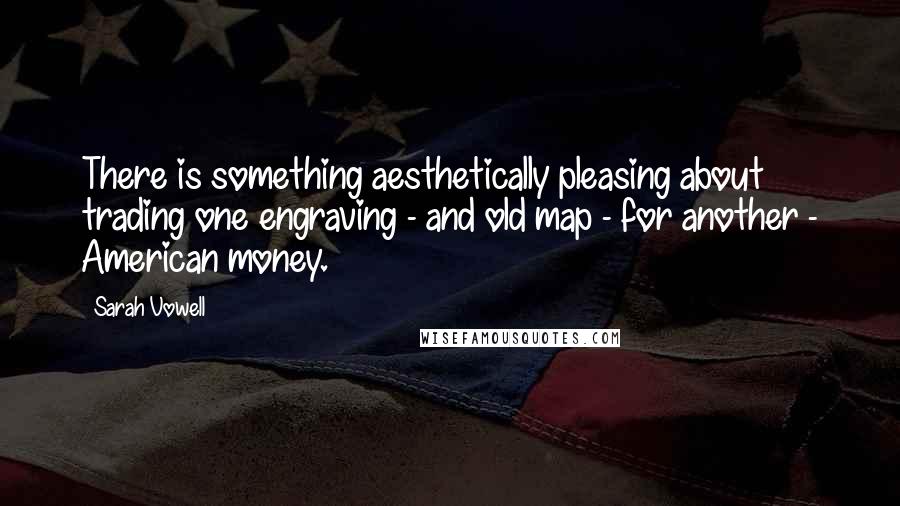 Sarah Vowell Quotes: There is something aesthetically pleasing about trading one engraving - and old map - for another - American money.