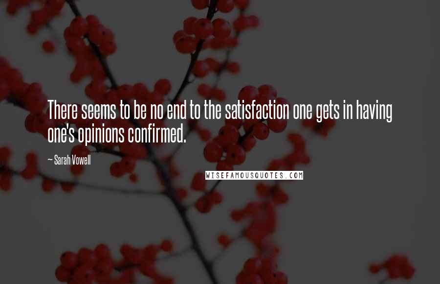 Sarah Vowell Quotes: There seems to be no end to the satisfaction one gets in having one's opinions confirmed.