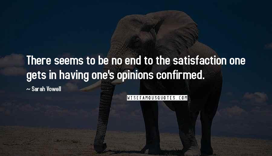 Sarah Vowell Quotes: There seems to be no end to the satisfaction one gets in having one's opinions confirmed.