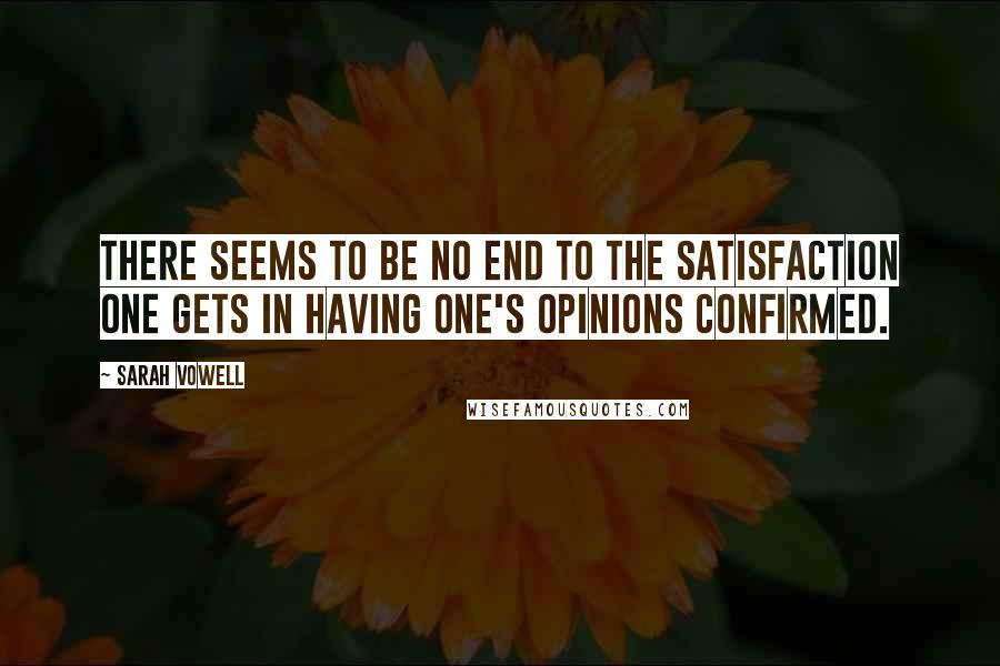 Sarah Vowell Quotes: There seems to be no end to the satisfaction one gets in having one's opinions confirmed.