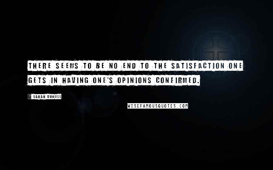 Sarah Vowell Quotes: There seems to be no end to the satisfaction one gets in having one's opinions confirmed.