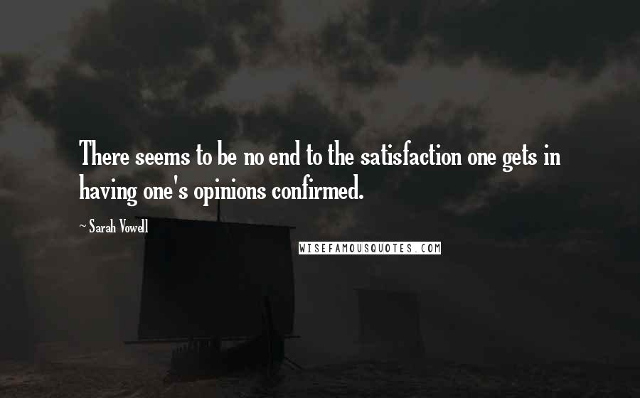 Sarah Vowell Quotes: There seems to be no end to the satisfaction one gets in having one's opinions confirmed.
