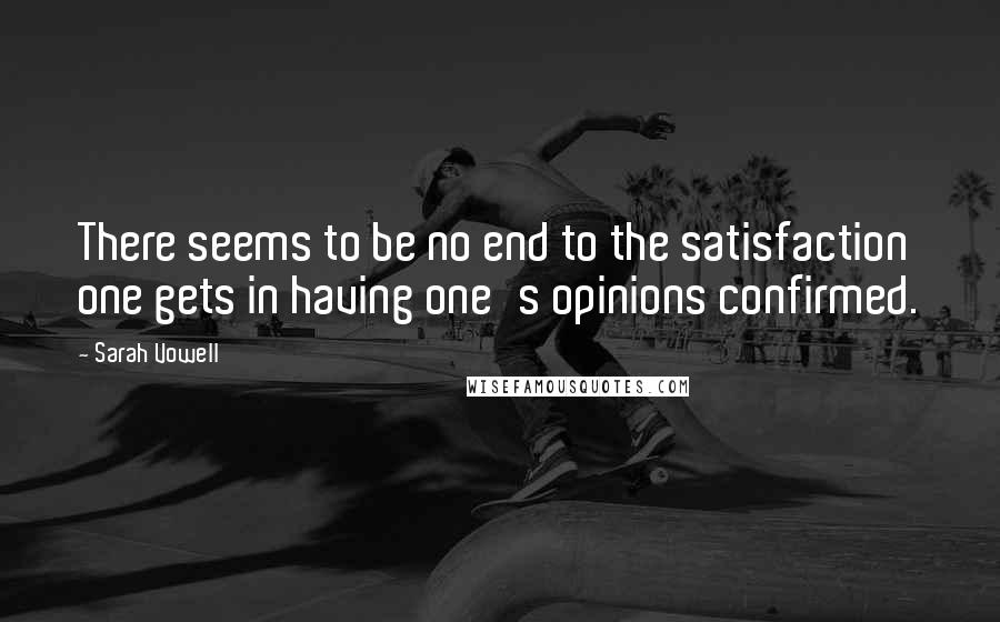 Sarah Vowell Quotes: There seems to be no end to the satisfaction one gets in having one's opinions confirmed.