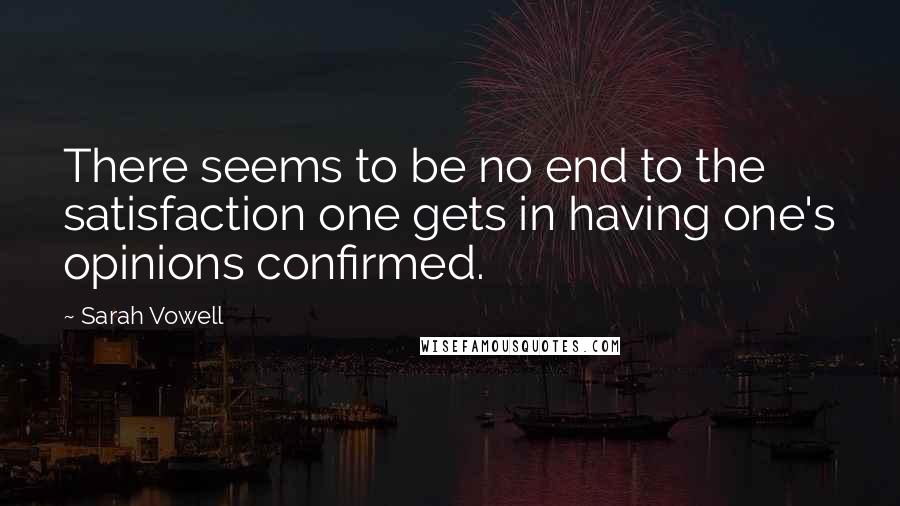 Sarah Vowell Quotes: There seems to be no end to the satisfaction one gets in having one's opinions confirmed.