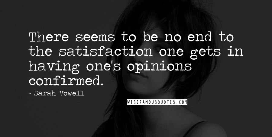 Sarah Vowell Quotes: There seems to be no end to the satisfaction one gets in having one's opinions confirmed.