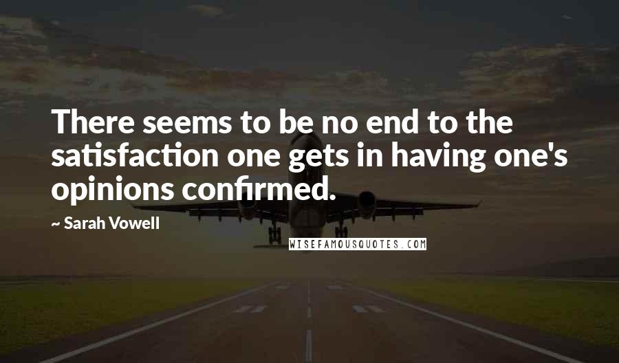 Sarah Vowell Quotes: There seems to be no end to the satisfaction one gets in having one's opinions confirmed.