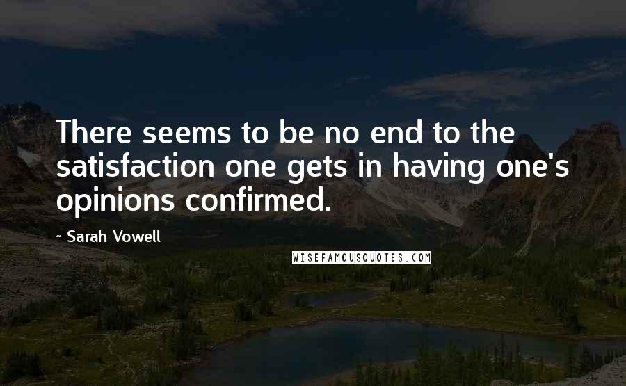 Sarah Vowell Quotes: There seems to be no end to the satisfaction one gets in having one's opinions confirmed.