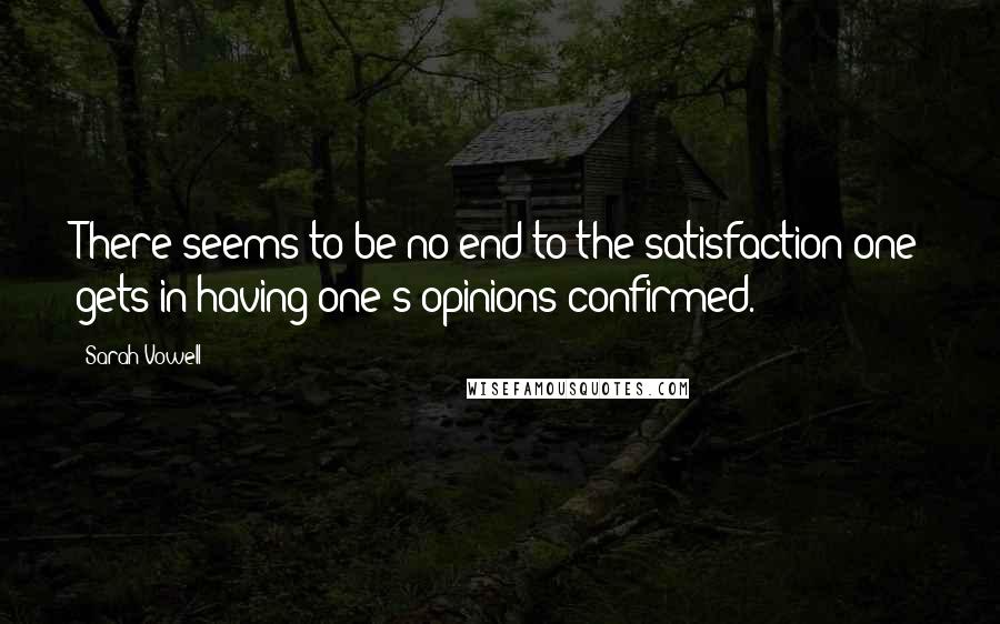 Sarah Vowell Quotes: There seems to be no end to the satisfaction one gets in having one's opinions confirmed.