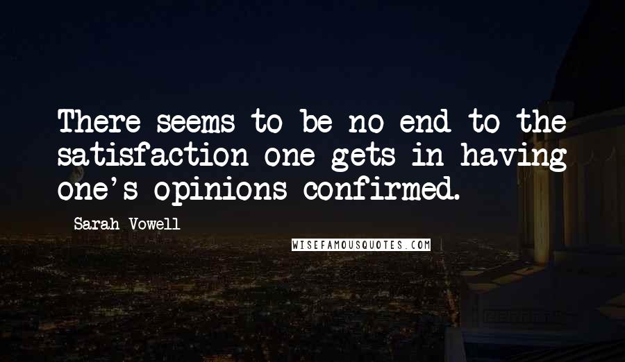 Sarah Vowell Quotes: There seems to be no end to the satisfaction one gets in having one's opinions confirmed.