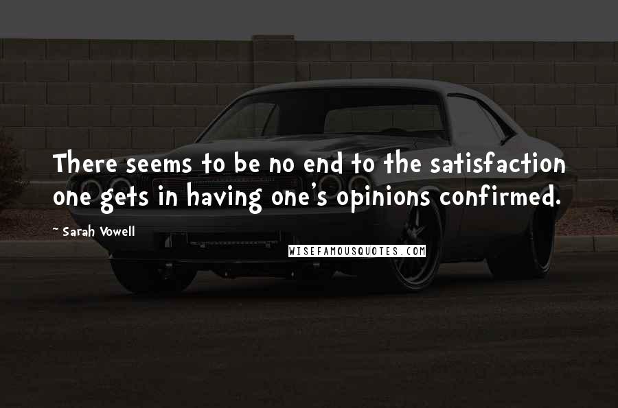 Sarah Vowell Quotes: There seems to be no end to the satisfaction one gets in having one's opinions confirmed.