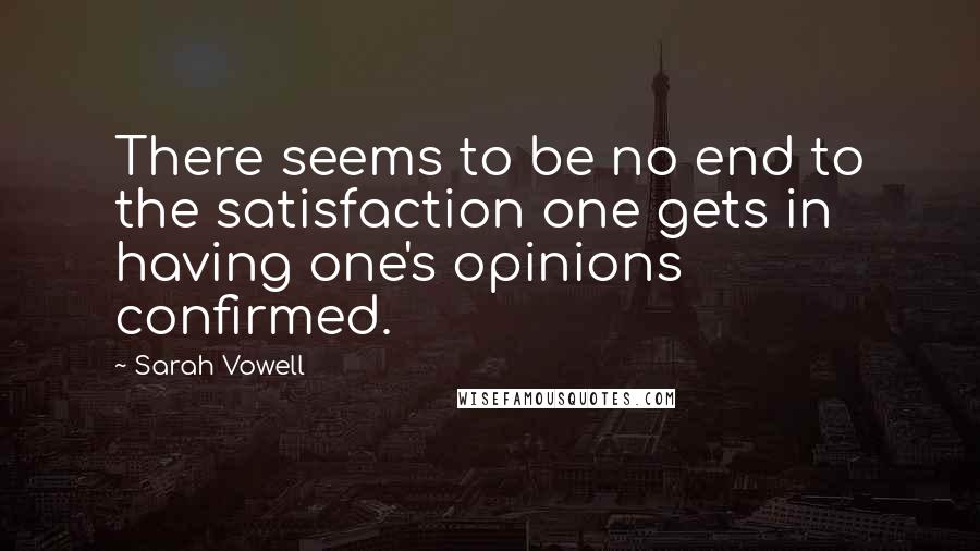 Sarah Vowell Quotes: There seems to be no end to the satisfaction one gets in having one's opinions confirmed.