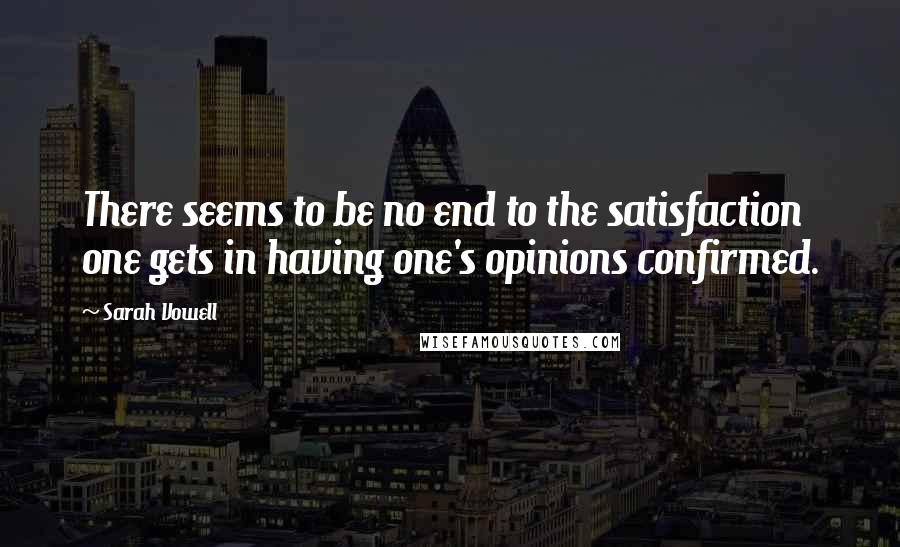 Sarah Vowell Quotes: There seems to be no end to the satisfaction one gets in having one's opinions confirmed.