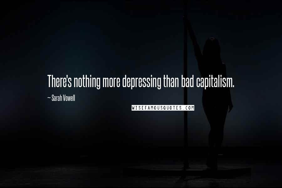 Sarah Vowell Quotes: There's nothing more depressing than bad capitalism.