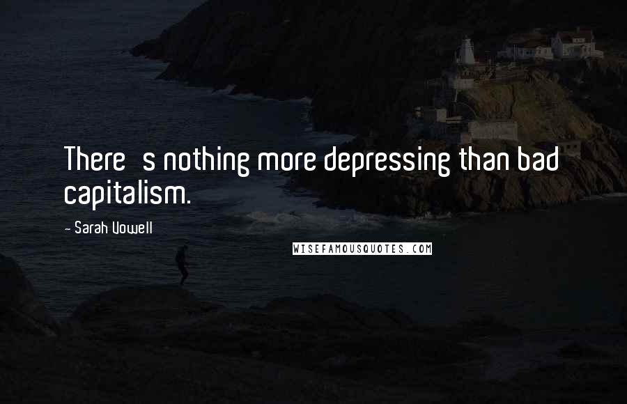 Sarah Vowell Quotes: There's nothing more depressing than bad capitalism.