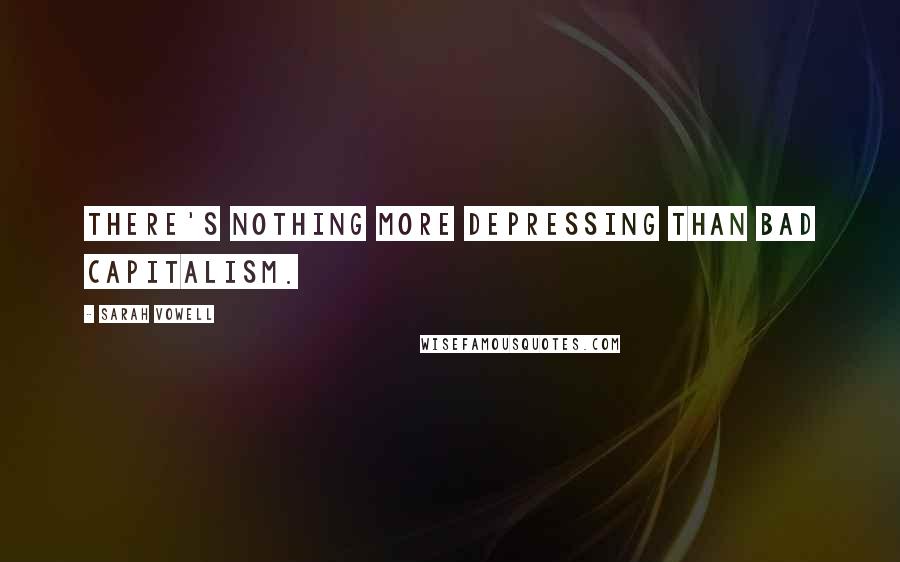 Sarah Vowell Quotes: There's nothing more depressing than bad capitalism.