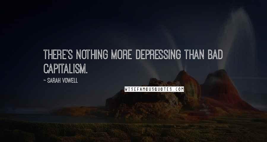 Sarah Vowell Quotes: There's nothing more depressing than bad capitalism.