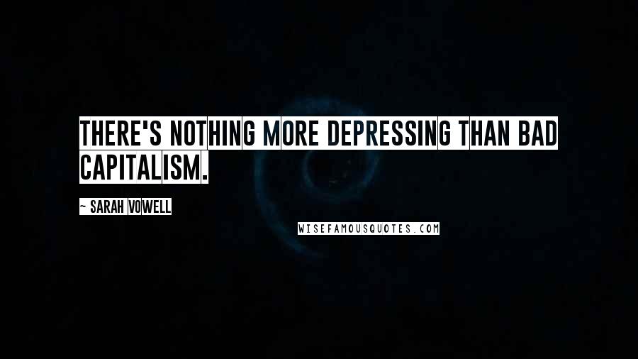 Sarah Vowell Quotes: There's nothing more depressing than bad capitalism.