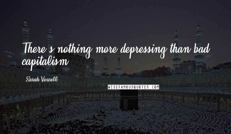 Sarah Vowell Quotes: There's nothing more depressing than bad capitalism.