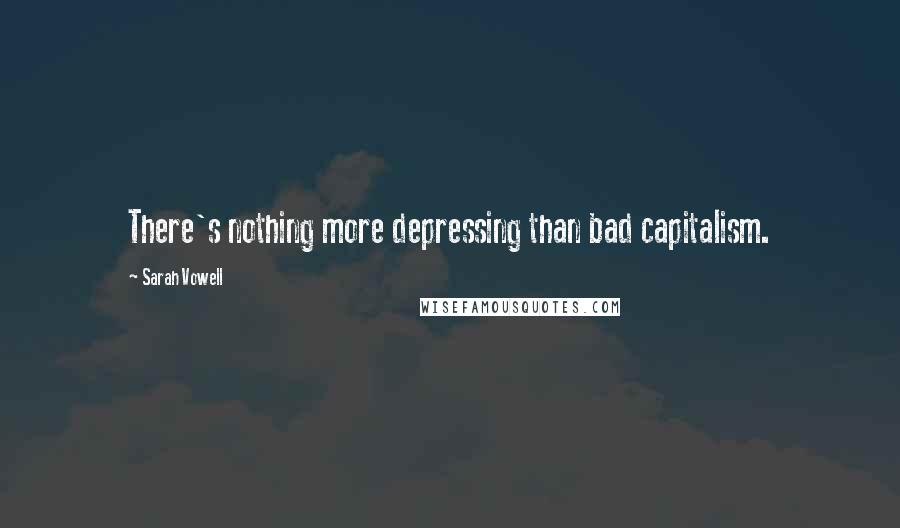 Sarah Vowell Quotes: There's nothing more depressing than bad capitalism.