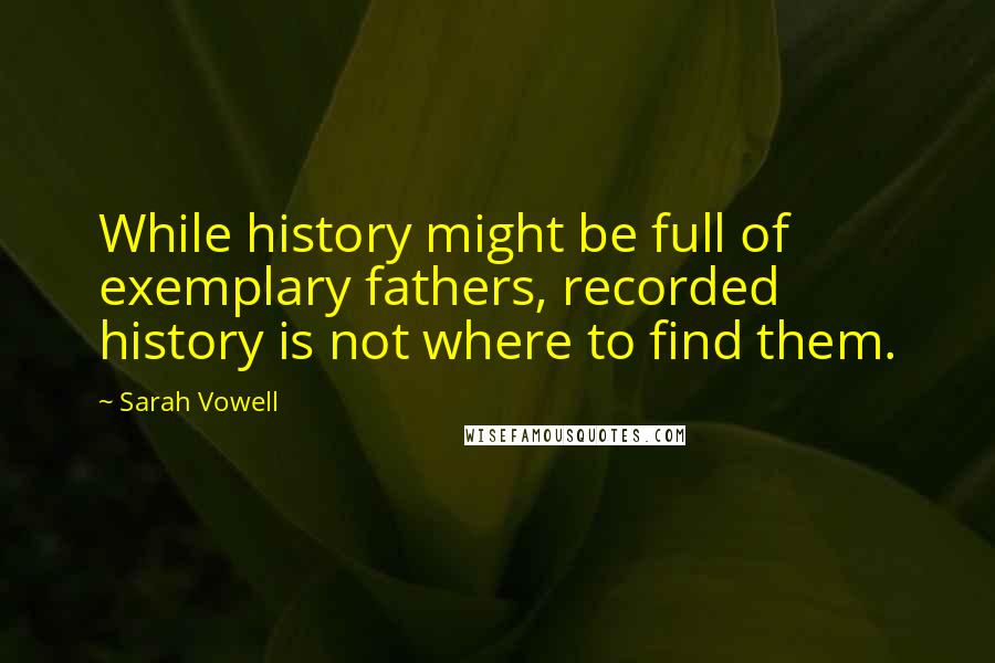 Sarah Vowell Quotes: While history might be full of exemplary fathers, recorded history is not where to find them.