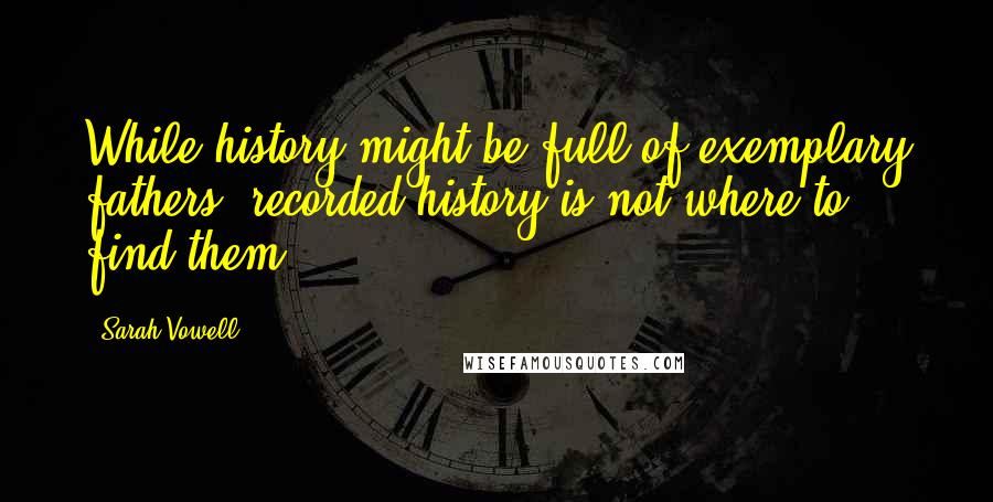 Sarah Vowell Quotes: While history might be full of exemplary fathers, recorded history is not where to find them.