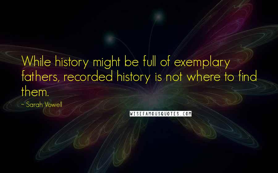 Sarah Vowell Quotes: While history might be full of exemplary fathers, recorded history is not where to find them.