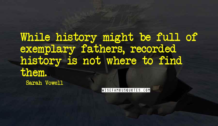 Sarah Vowell Quotes: While history might be full of exemplary fathers, recorded history is not where to find them.