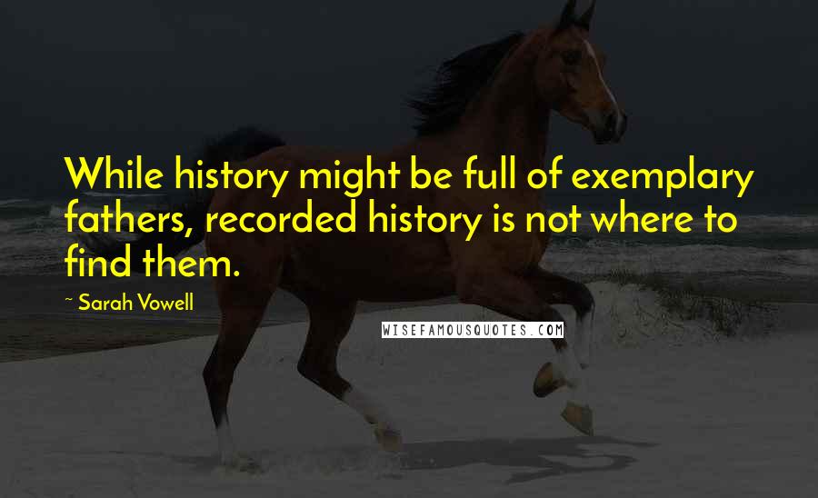 Sarah Vowell Quotes: While history might be full of exemplary fathers, recorded history is not where to find them.