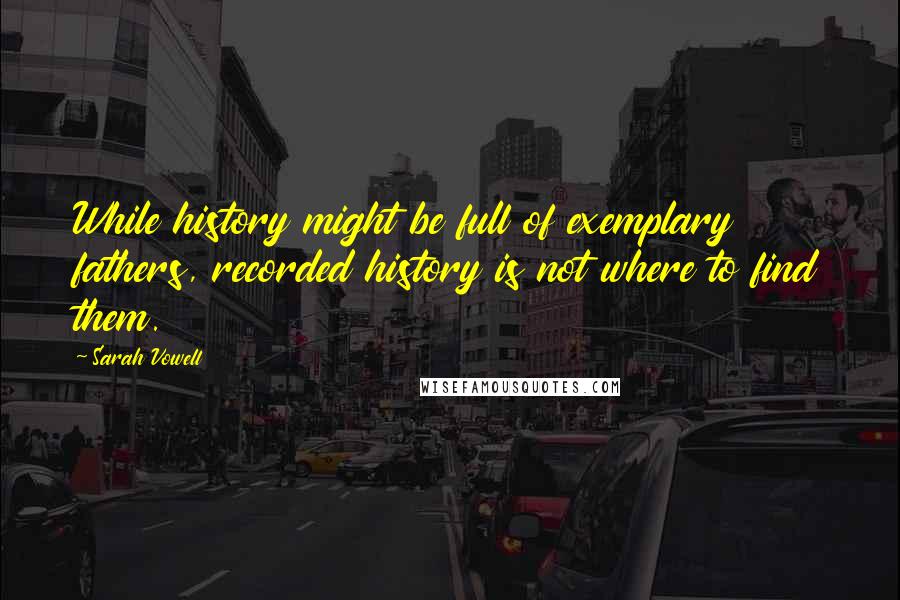 Sarah Vowell Quotes: While history might be full of exemplary fathers, recorded history is not where to find them.